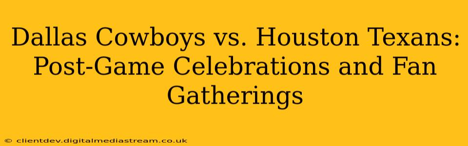 Dallas Cowboys vs. Houston Texans: Post-Game Celebrations and Fan Gatherings