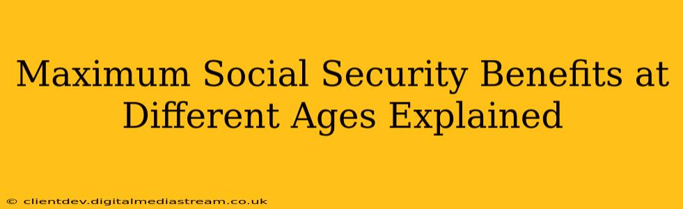 Maximum Social Security Benefits at Different Ages Explained
